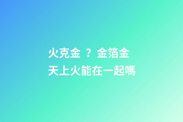 火克金？金箔金天上火能在一起嗎